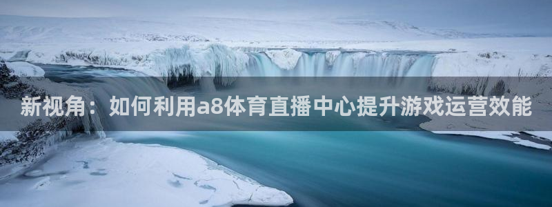 概况绿茵直播：新视角：如何利用a8体育直播中心提升游戏运营效能